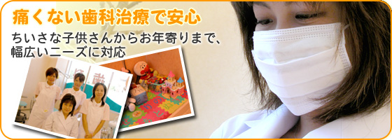 痛くない歯科治療で安心 ちいさな子供さんからお年寄りまで、幅広いニーズに対応